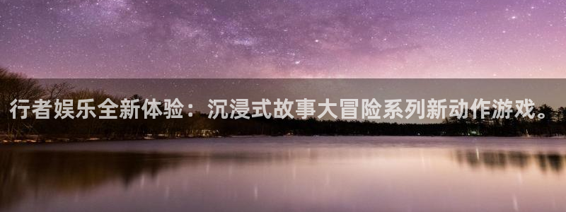 壹号app下载官网娱乐：行者娱乐全新体验：沉浸式故事大冒险系列新动作游戏。