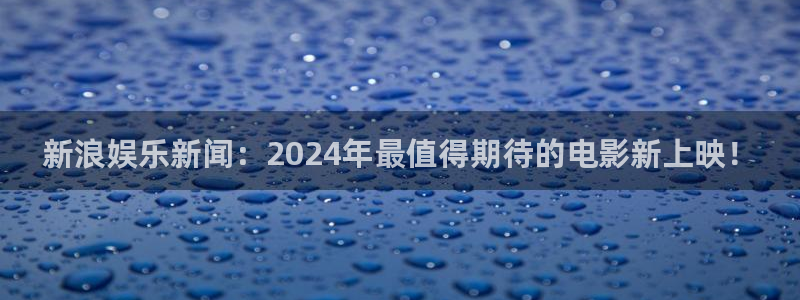 壹号娱乐app最新版怎么下载苹果：新浪娱乐新闻：2024年最值得期待的电影新上映！
