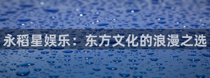 壹号平台注册链接官网下载：永稻星娱乐：东方文化的浪漫之选