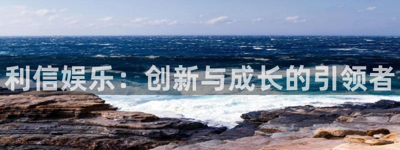 壹号娱乐,apk.：利信娱乐：创新与成长的引领者