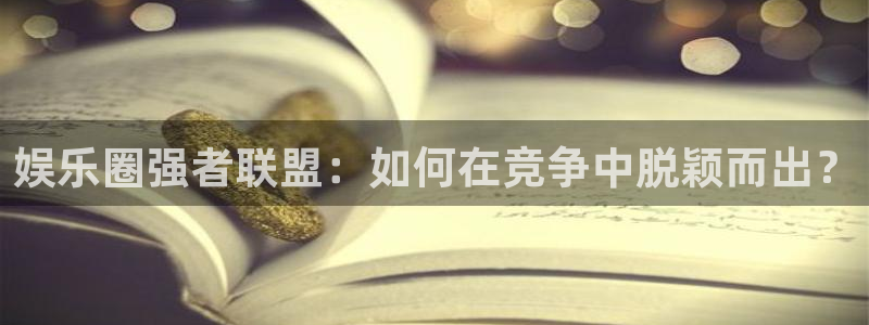 壹号娱乐app下载地址：娱乐圈强者联盟：如何在竞争中脱颖而出？