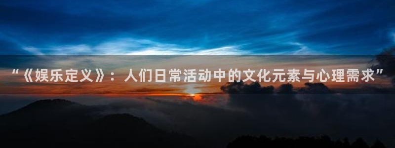 壹号娱乐app：“《娱乐定义》：人们日常活动中的文化元素与心理需求”